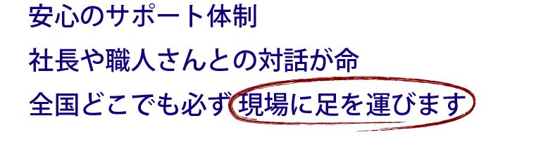 安心のサポート体制 社長や職人さんとの対話が命全国どこでも必ず現場に足を運びます